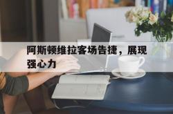 开云下载-阿斯顿维拉客场告捷，展现强心力的简单介绍